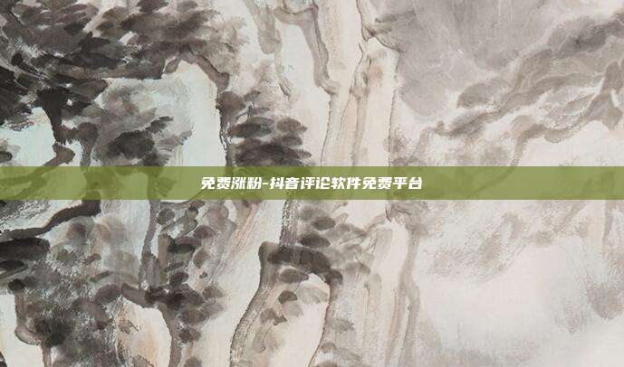 免费涨粉-抖音评论软件免费平台