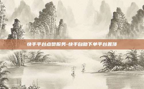 快手平台点赞服务-快手自助下单平台置顶