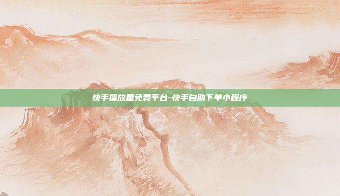 快手播放量免费平台-快手自助下单小程序