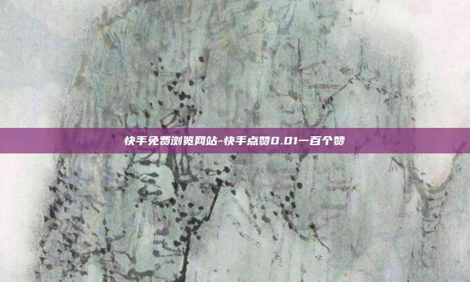 快手免费浏览网站-快手点赞0.01一百个赞