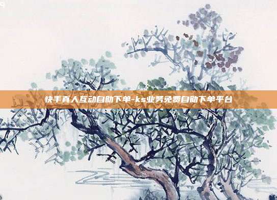 快手真人互动自助下单-ks业务免费自助下单平台