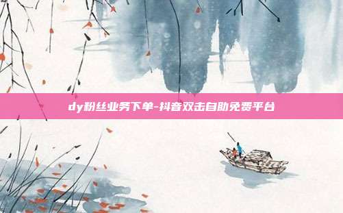dy粉丝业务下单-抖音双击自助免费平台