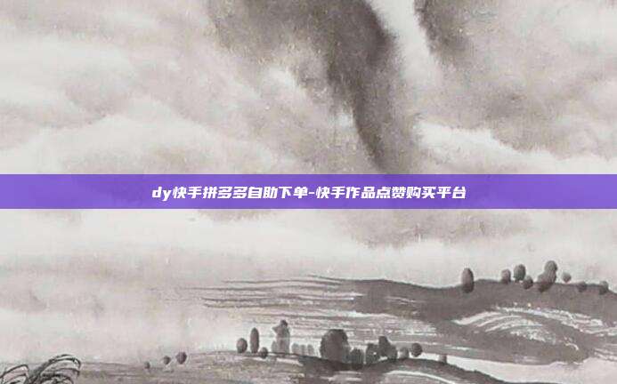 dy快手拼多多自助下单-快手作品点赞购买平台