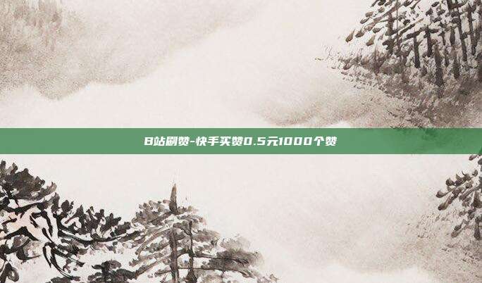 B站刷赞-快手买赞0.5元1000个赞