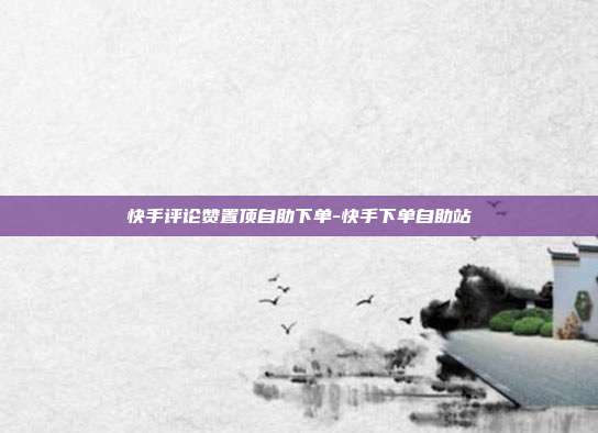 快手评论赞置顶自助下单-快手下单自助站