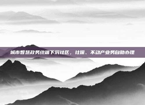 城市智慧政务终端下沉社区,社保、不动产业务自助办理