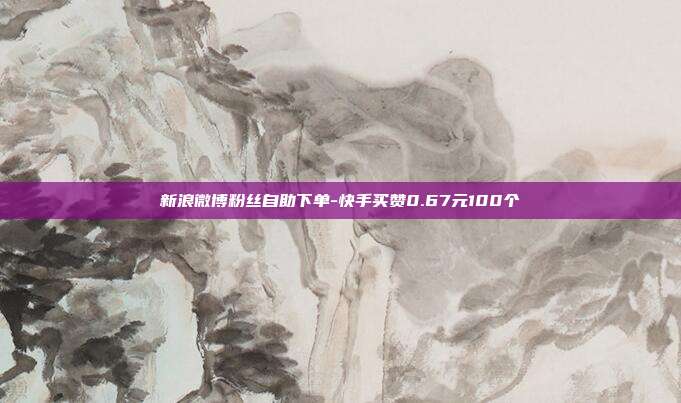 新浪微博粉丝自助下单-快手买赞0.67元100个