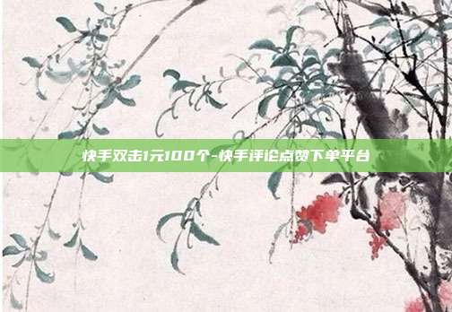 快手双击1元100个-快手评论点赞下单平台