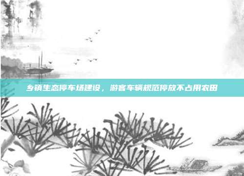 乡镇生态停车场建设,游客车辆规范停放不占用农田