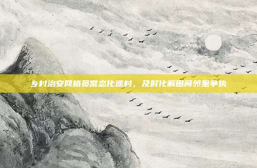 乡村治安网格员常态化巡村，及时化解田间邻里争执