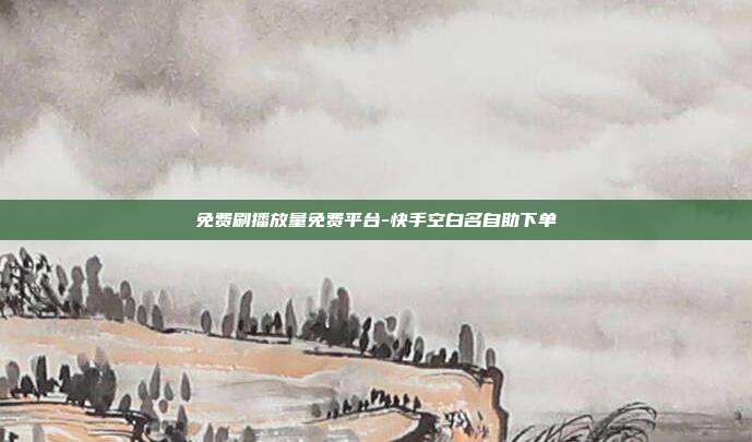 免费刷播放量免费平台-快手空白名自助下单