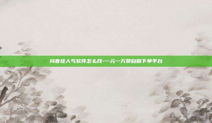 抖音挂人气软件怎么找-一元一万赞自助下单平台