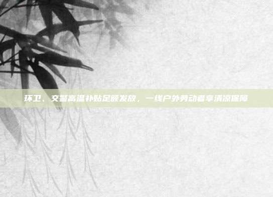 环卫、交警高温补贴足额发放，一线户外劳动者享清凉保障