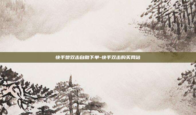 快手赞双击自助下单-快手双击购买网站