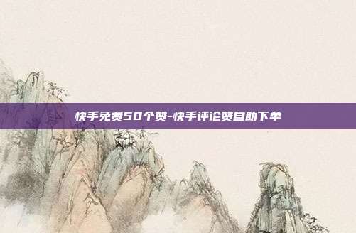 快手免费50个赞-快手评论赞自助下单