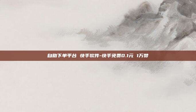 自助下单平台 快手软件-快手免费0.1元 1万赞