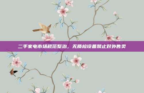 二手家电市场规范整治,无质检设备禁止对外售卖