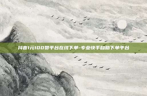 抖音1元100赞平台在线下单-专业快手自助下单平台