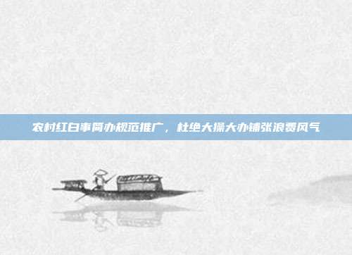 农村红白事简办规范推广，杜绝大操大办铺张浪费风气