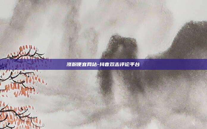 涨粉便宜网站-抖音双击评论平台