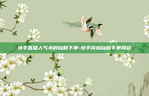 快手直播人气小时自助下单-快手商城自助下单网站
