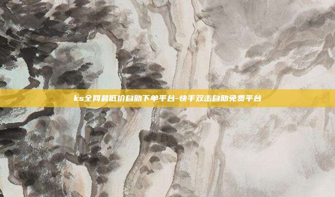 ks全网最低价自助下单平台-快手双击自助免费平台