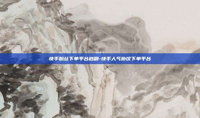快手粉丝下单平台秒刷-快手人气协议下单平台