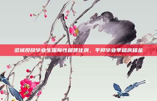 多城投放毕业生保障性租赁住房，平抑毕业季租房租金