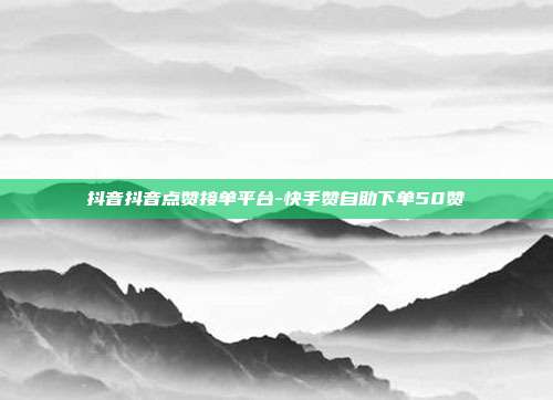抖音抖音点赞接单平台-快手赞自助下单50赞