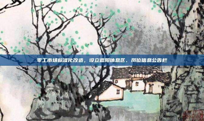零工市场标准化改造，设立遮阳休息区、岗位信息公告栏