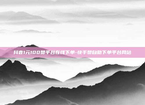 抖音1元100赞平台在线下单-快手赞自助下单平台网站