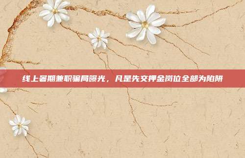 线上暑期兼职骗局曝光,凡是先交押金岗位全部为陷阱
