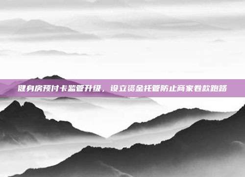 健身房预付卡监管升级,设立资金托管防止商家卷款跑路