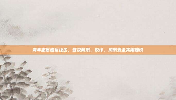 青年志愿者进社区,普及防汛、反诈、消防安全实用知识