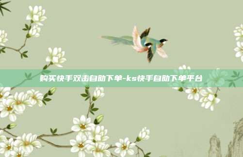 购买快手双击自助下单-ks快手自助下单平台