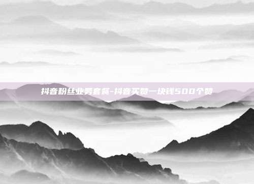 抖音粉丝业务套餐-抖音买赞一块钱500个赞