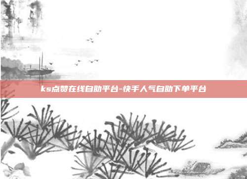 ks点赞在线自助平台-快手人气自助下单平台