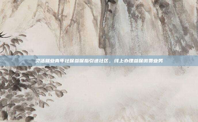 灵活就业青年社保参保指引进社区,线上办理参保缴费业务