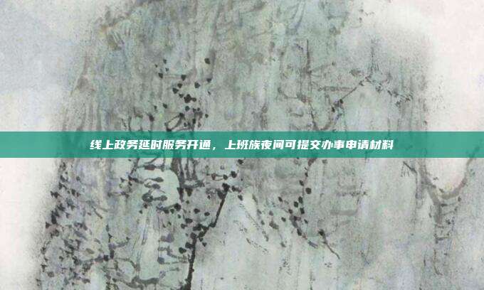 线上政务延时服务开通，上班族夜间可提交办事申请材料