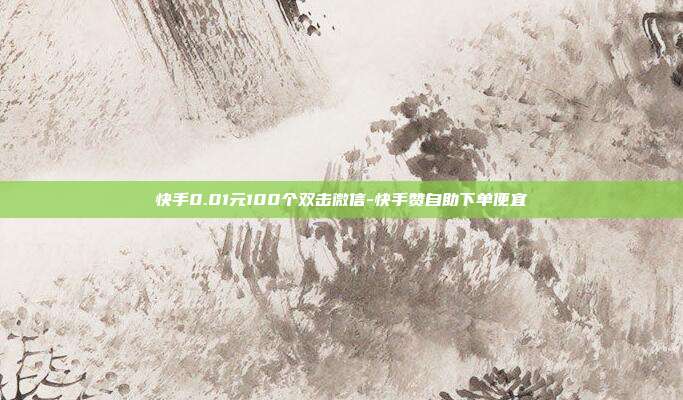 快手0.01元100个双击微信-快手赞自助下单便宜