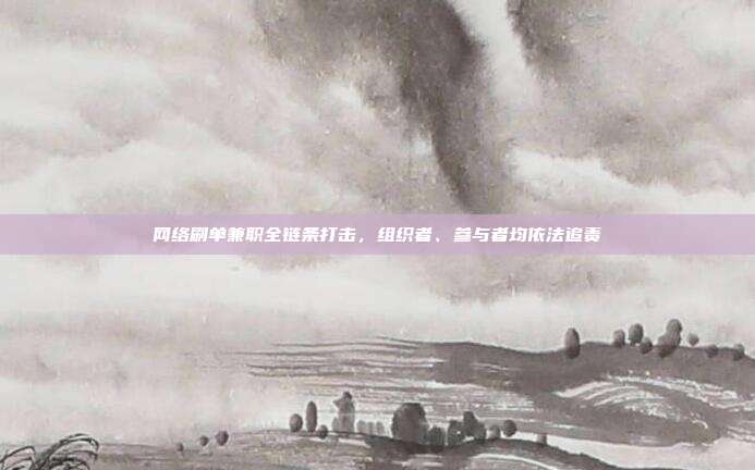 网络刷单兼职全链条打击，组织者、参与者均依法追责
