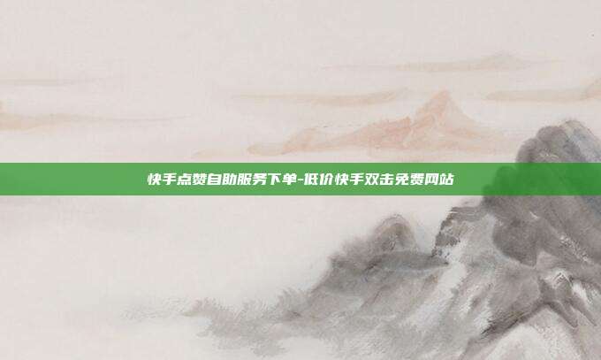 快手点赞自助服务下单-低价快手双击免费网站