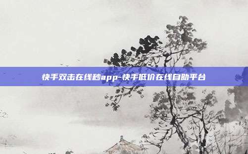 快手双击在线秒app-快手低价在线自助平台