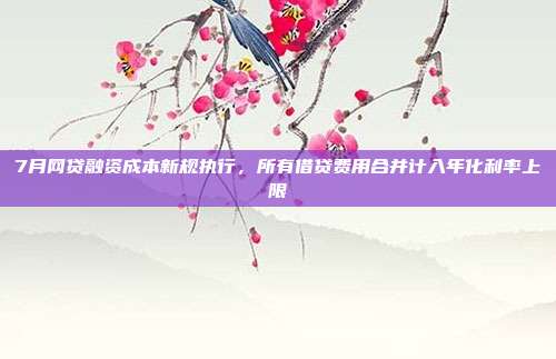 7月网贷融资成本新规执行,所有借贷费用合并计入年化利率上限