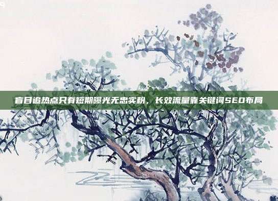 盲目追热点只有短期曝光无忠实粉,长效流量靠关键词SEO布局