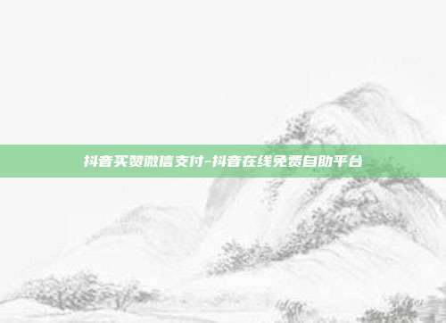 抖音买赞微信支付-抖音在线免费自助平台