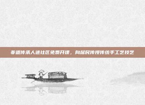 非遗传承人进社区免费开课,向居民传授传统手工艺技艺