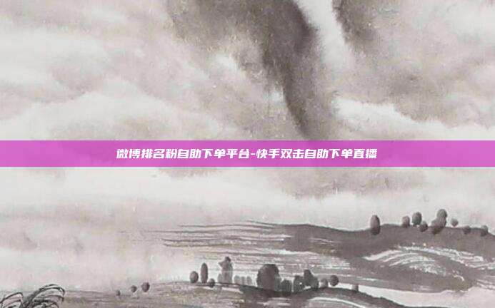 微博排名粉自助下单平台-快手双击自助下单直播