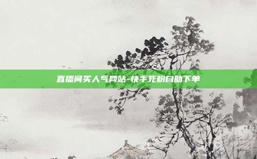 直播间买人气网站-快手死粉自助下单