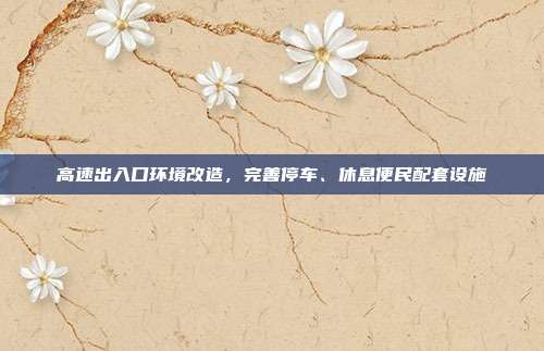 高速出入口环境改造，完善停车、休息便民配套设施